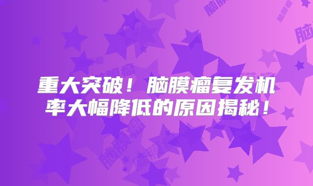 重大突破！脑膜瘤复发机率大幅降低的原因揭秘！