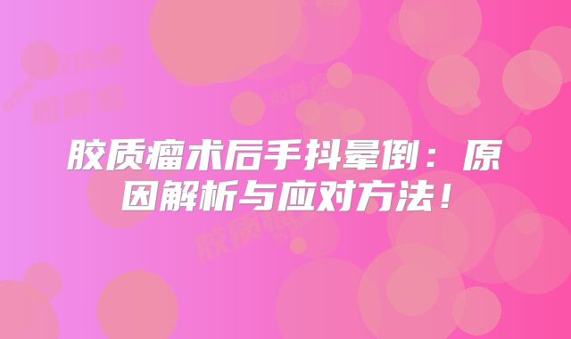 胶质瘤术后手抖晕倒：原因解析与应对方法！