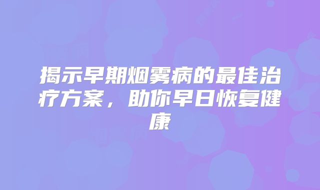揭示早期烟雾病的最佳治疗方案，助你早日恢复健康