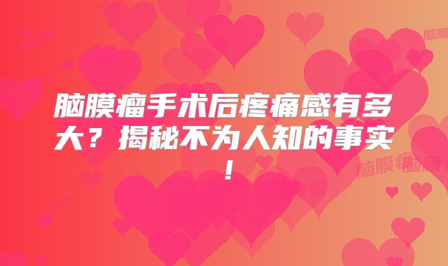 脑膜瘤手术后疼痛感有多大？揭秘不为人知的事实！