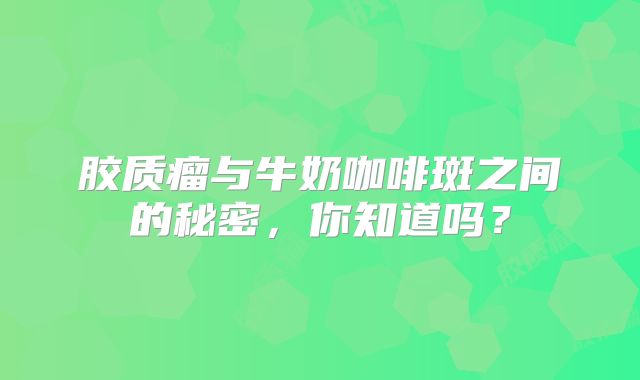 胶质瘤与牛奶咖啡斑之间的秘密，你知道吗？