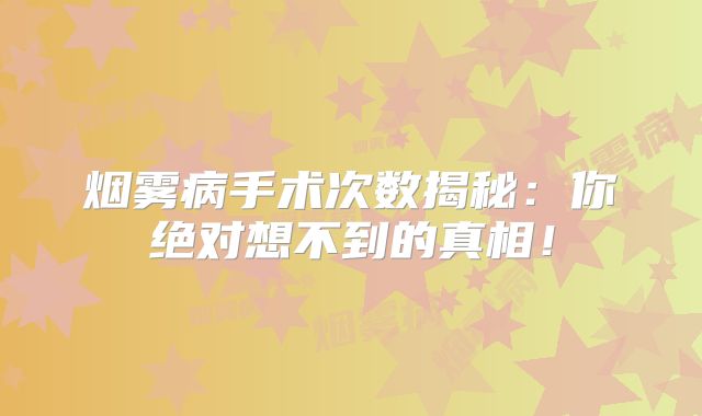 烟雾病手术次数揭秘：你绝对想不到的真相！