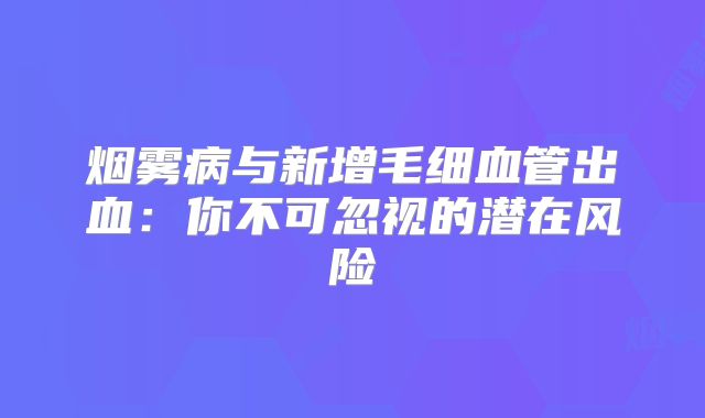 烟雾病与新增毛细血管出血：你不可忽视的潜在风险