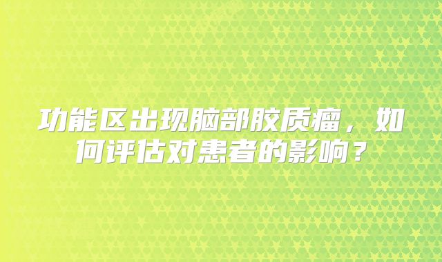 功能区出现脑部胶质瘤，如何评估对患者的影响？