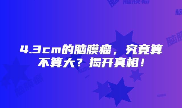 4.3cm的脑膜瘤，究竟算不算大？揭开真相！