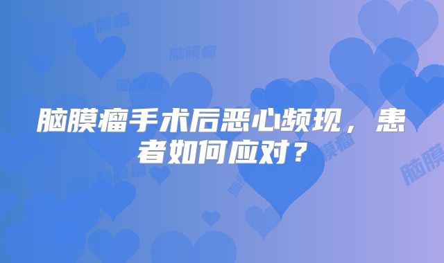 脑膜瘤手术后恶心频现，患者如何应对？