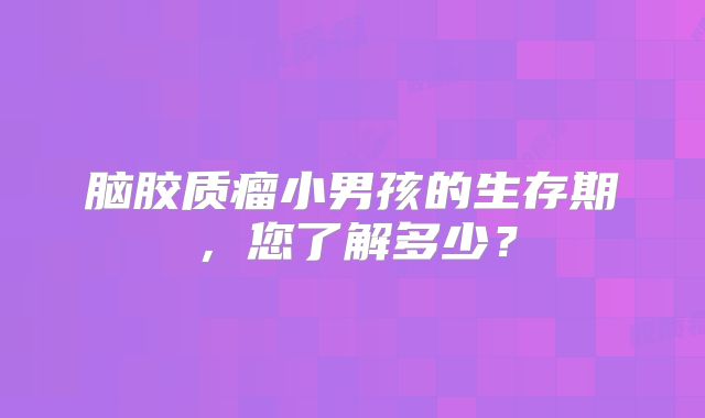 脑胶质瘤小男孩的生存期，您了解多少？