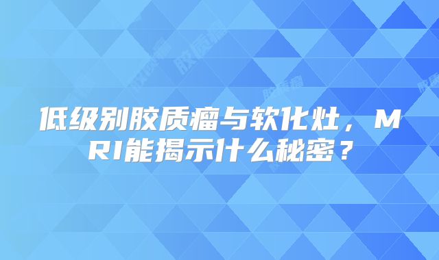 低级别胶质瘤与软化灶，MRI能揭示什么秘密？
