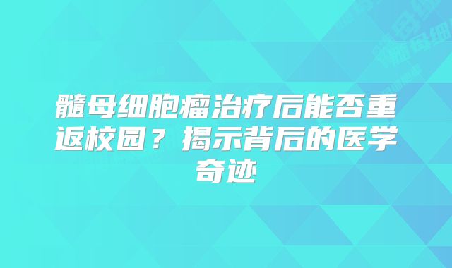 髓母细胞瘤治疗后能否重返校园？揭示背后的医学奇迹