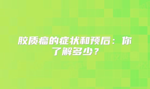 胶质瘤的症状和预后：你了解多少？