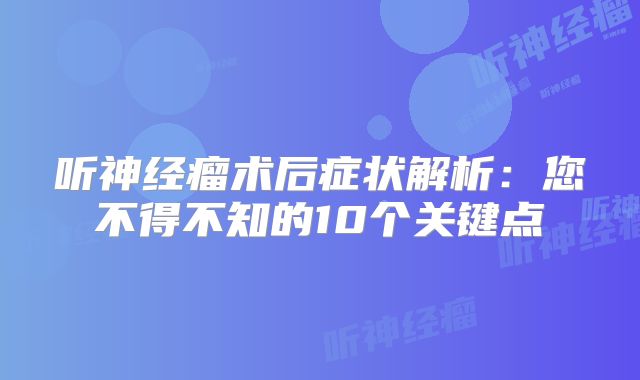 听神经瘤术后症状解析：您不得不知的10个关键点
