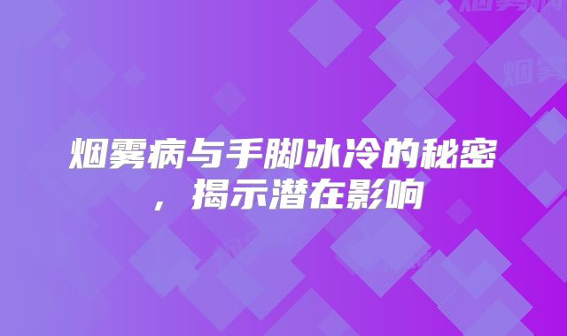 烟雾病与手脚冰冷的秘密，揭示潜在影响