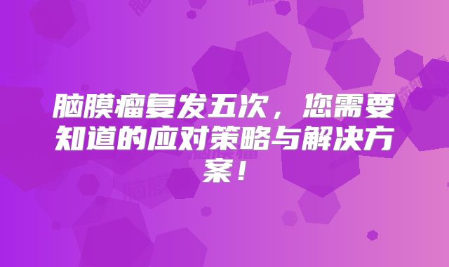 脑膜瘤复发五次，您需要知道的应对策略与解决方案！