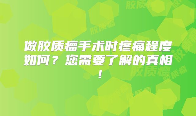 做胶质瘤手术时疼痛程度如何？您需要了解的真相！