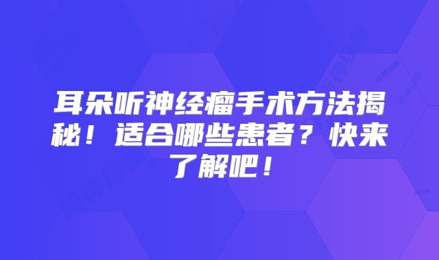耳朵听神经瘤手术方法揭秘！适合哪些患者？快来了解吧！