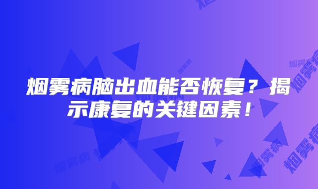 烟雾病脑出血能否恢复？揭示康复的关键因素！
