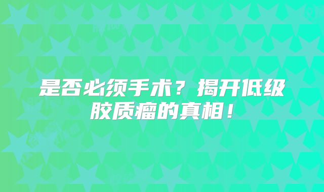 是否必须手术？揭开低级胶质瘤的真相！