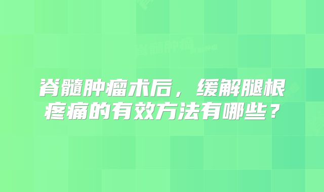 脊髓肿瘤术后，缓解腿根疼痛的有效方法有哪些？