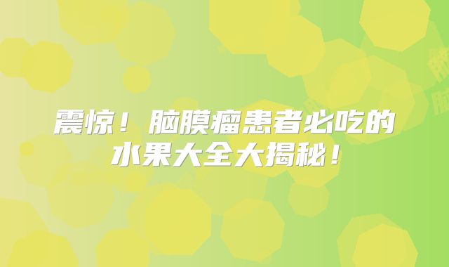 震惊！脑膜瘤患者必吃的水果大全大揭秘！
