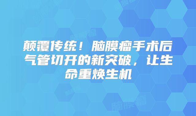 颠覆传统！脑膜瘤手术后气管切开的新突破，让生命重焕生机
