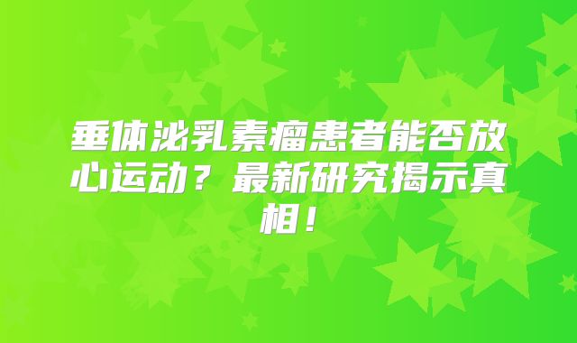 垂体泌乳素瘤患者能否放心运动？最新研究揭示真相！