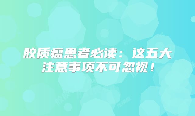 胶质瘤患者必读：这五大注意事项不可忽视！