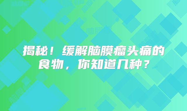 揭秘！缓解脑膜瘤头痛的食物，你知道几种？