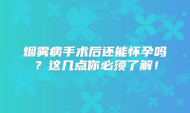 烟雾病手术后还能怀孕吗？这几点你必须了解！