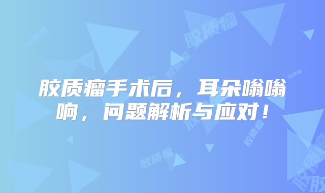 胶质瘤手术后，耳朵嗡嗡响，问题解析与应对！