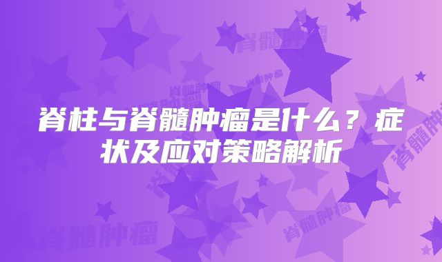 脊柱与脊髓肿瘤是什么？症状及应对策略解析