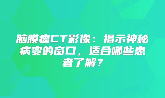 脑膜瘤CT影像：揭示神秘病变的窗口，适合哪些患者了解？