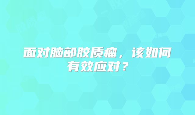 面对脑部胶质瘤，该如何有效应对？