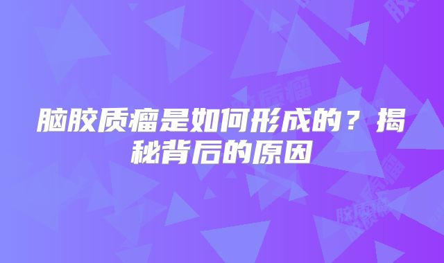 脑胶质瘤是如何形成的？揭秘背后的原因