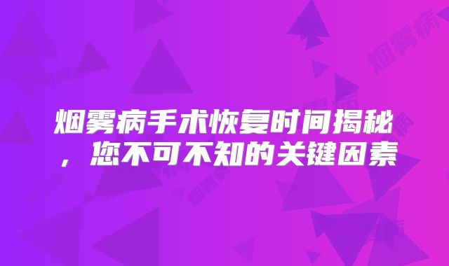 烟雾病手术恢复时间揭秘，您不可不知的关键因素