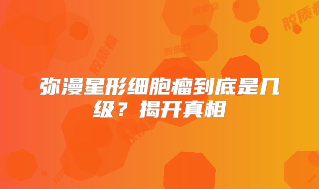 弥漫星形细胞瘤到底是几级？揭开真相