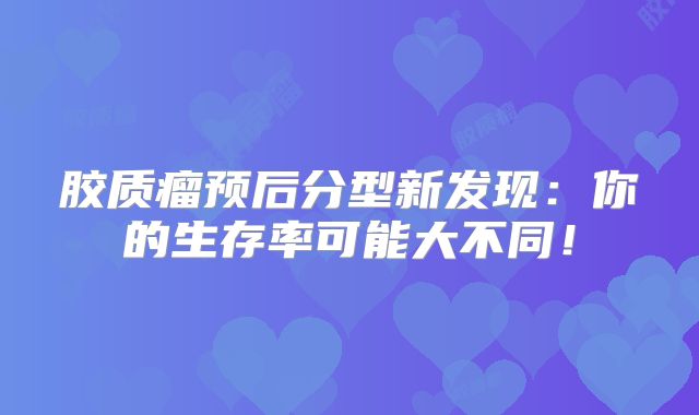 胶质瘤预后分型新发现：你的生存率可能大不同！