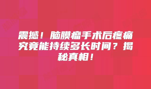 震撼！脑膜瘤手术后疼痛究竟能持续多长时间？揭秘真相！