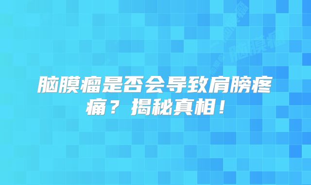 脑膜瘤是否会导致肩膀疼痛？揭秘真相！