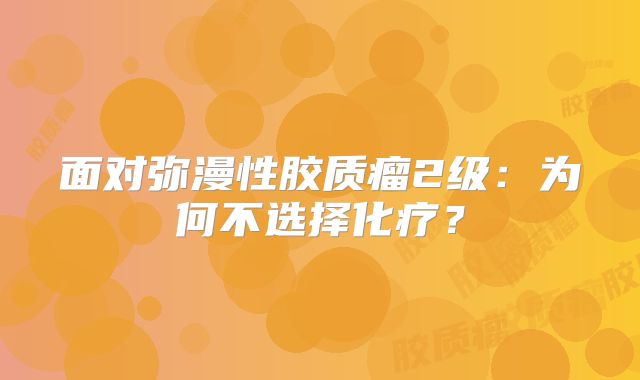 面对弥漫性胶质瘤2级：为何不选择化疗？