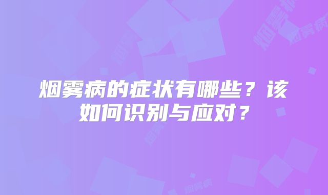 烟雾病的症状有哪些？该如何识别与应对？