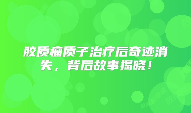 胶质瘤质子治疗后奇迹消失，背后故事揭晓！
