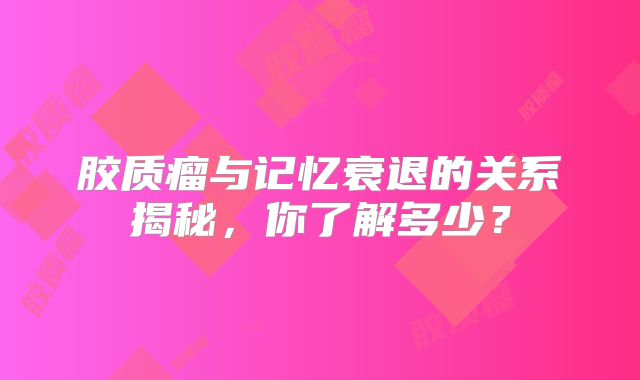 胶质瘤与记忆衰退的关系揭秘，你了解多少？