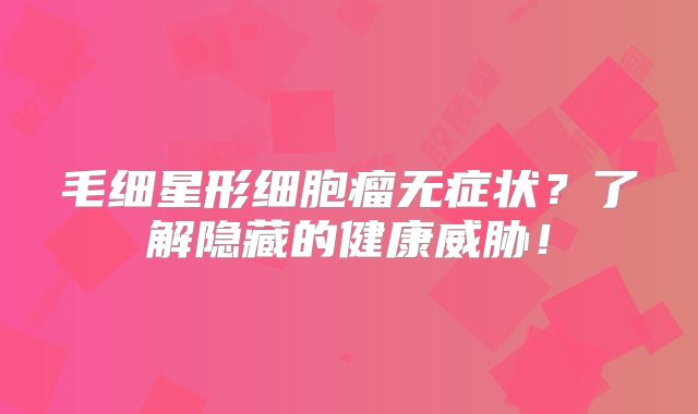毛细星形细胞瘤无症状？了解隐藏的健康威胁！