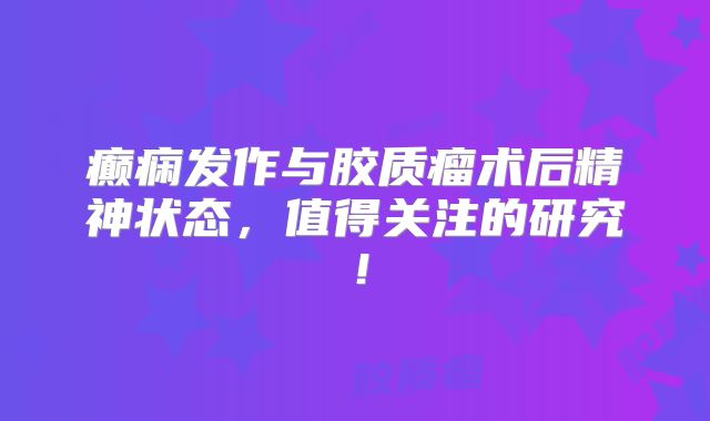 癫痫发作与胶质瘤术后精神状态，值得关注的研究！