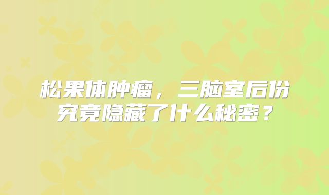 松果体肿瘤，三脑室后份究竟隐藏了什么秘密？