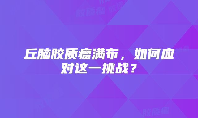 丘脑胶质瘤满布，如何应对这一挑战？