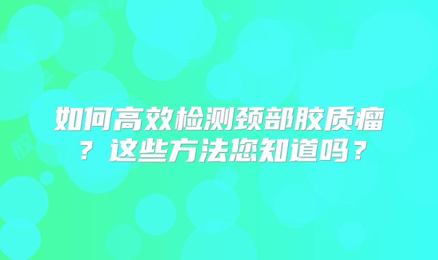 如何高效检测颈部胶质瘤？这些方法您知道吗？