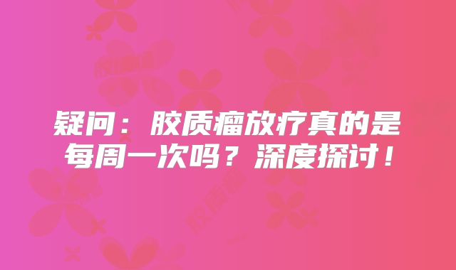 疑问：胶质瘤放疗真的是每周一次吗？深度探讨！