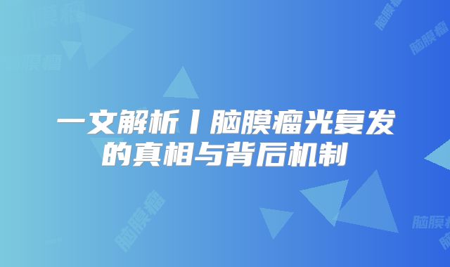一文解析丨脑膜瘤光复发的真相与背后机制