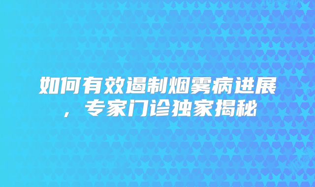 如何有效遏制烟雾病进展，专家门诊独家揭秘